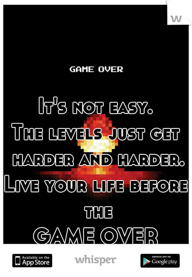 It's not easy.
The levels just get harder and harder.
Live your life before the
GAME OVER