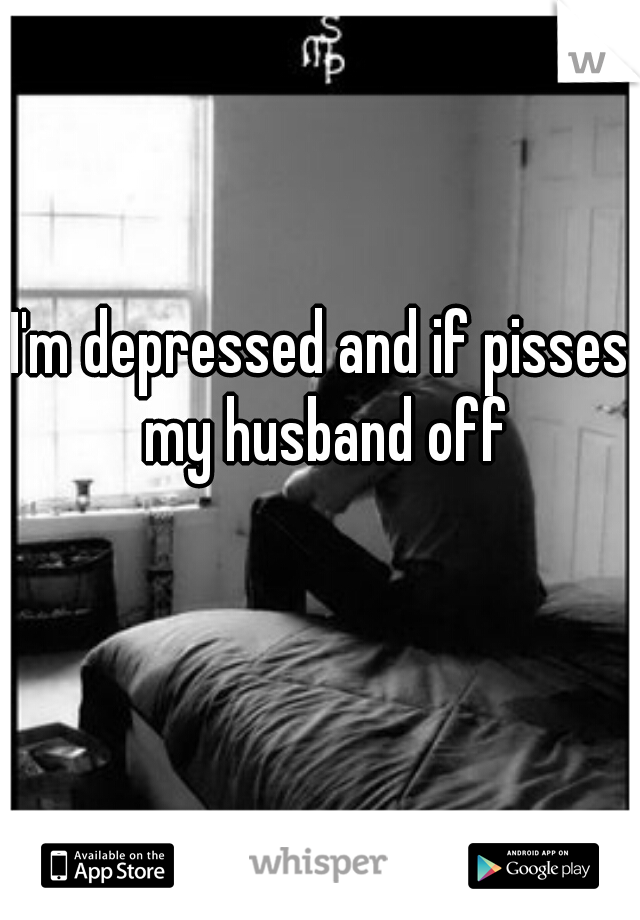 I'm depressed and if pisses my husband off