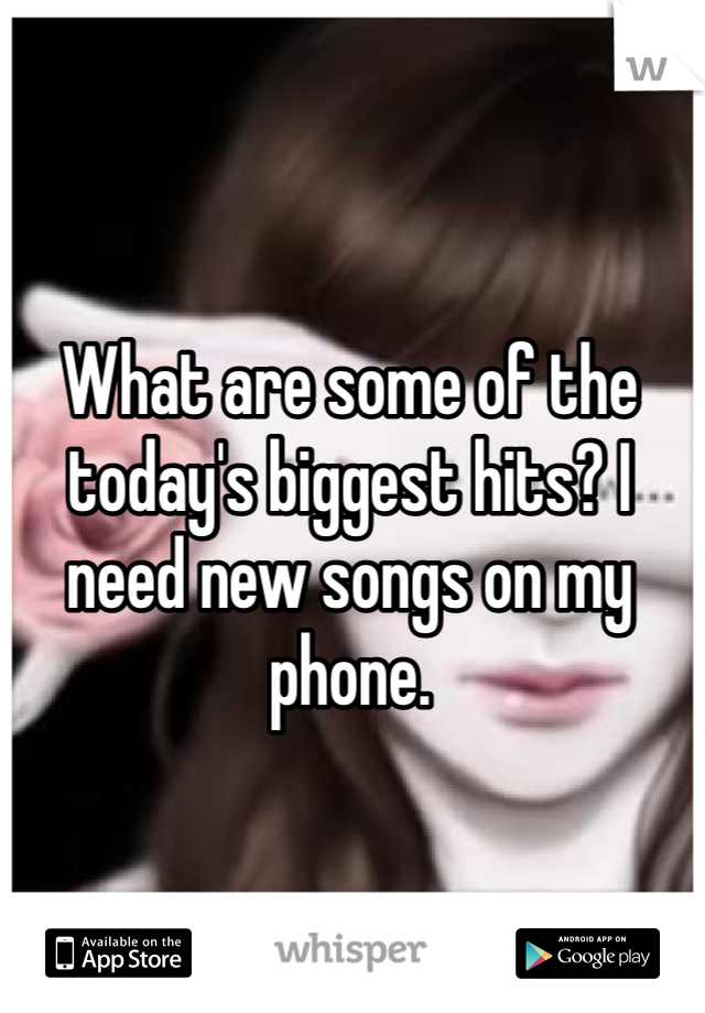 What are some of the today's biggest hits? I need new songs on my phone. 