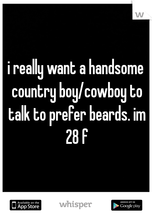 i really want a handsome country boy/cowboy to talk to prefer beards. im 28 f