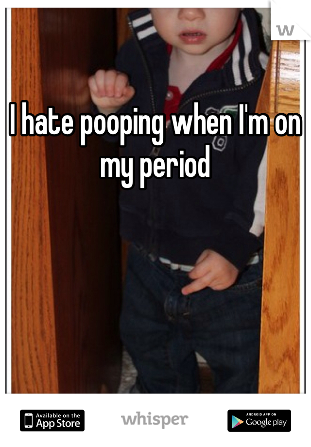 I hate pooping when I'm on my period 