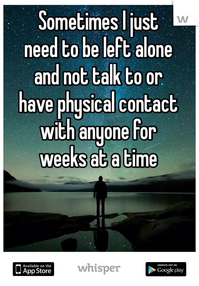 Sometimes I just 
need to be left alone
and not talk to or 
have physical contact 
with anyone for 
weeks at a time 