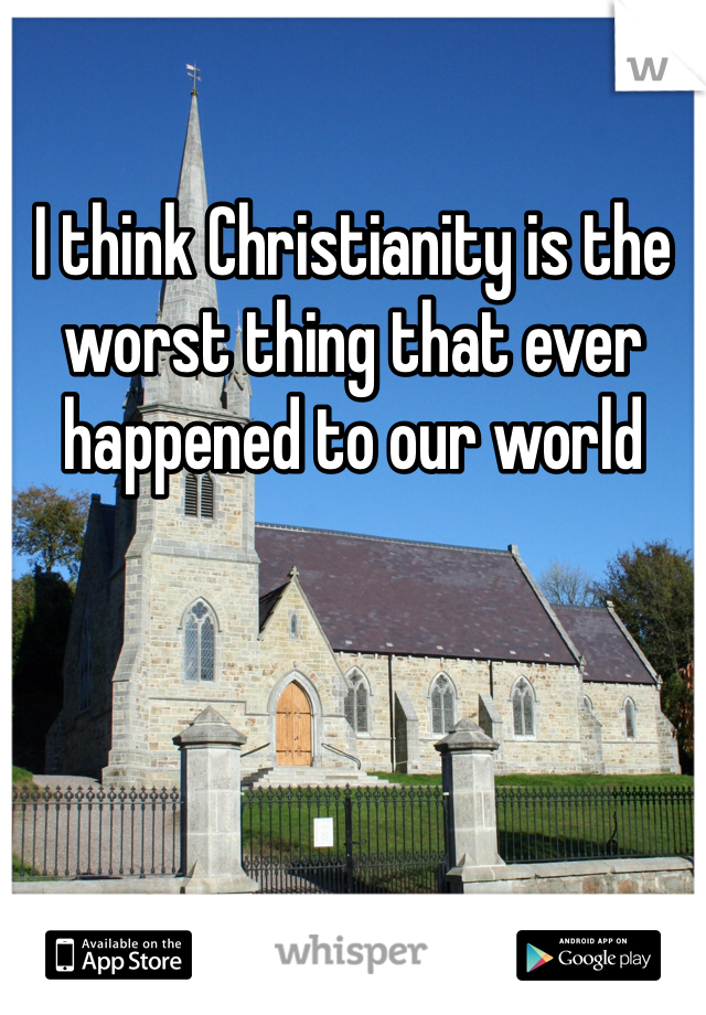 I think Christianity is the worst thing that ever happened to our world 