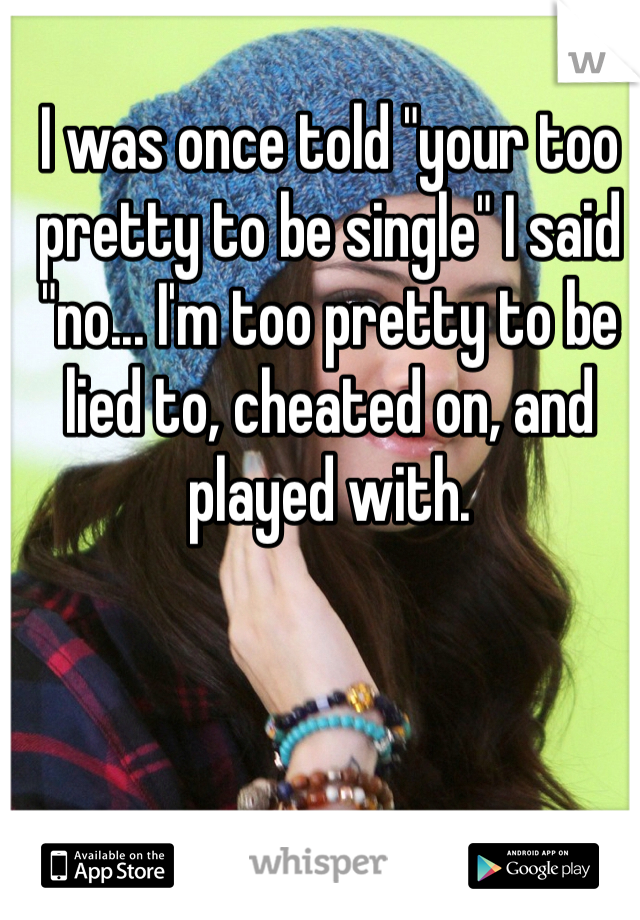 I was once told "your too pretty to be single" I said "no... I'm too pretty to be lied to, cheated on, and played with. 