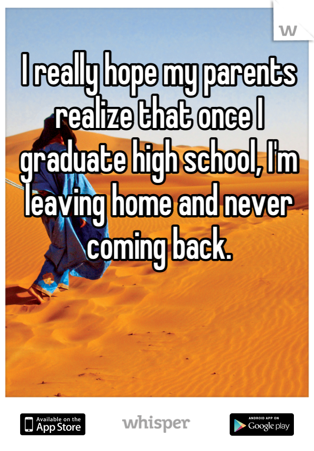 I really hope my parents realize that once I graduate high school, I'm leaving home and never coming back.