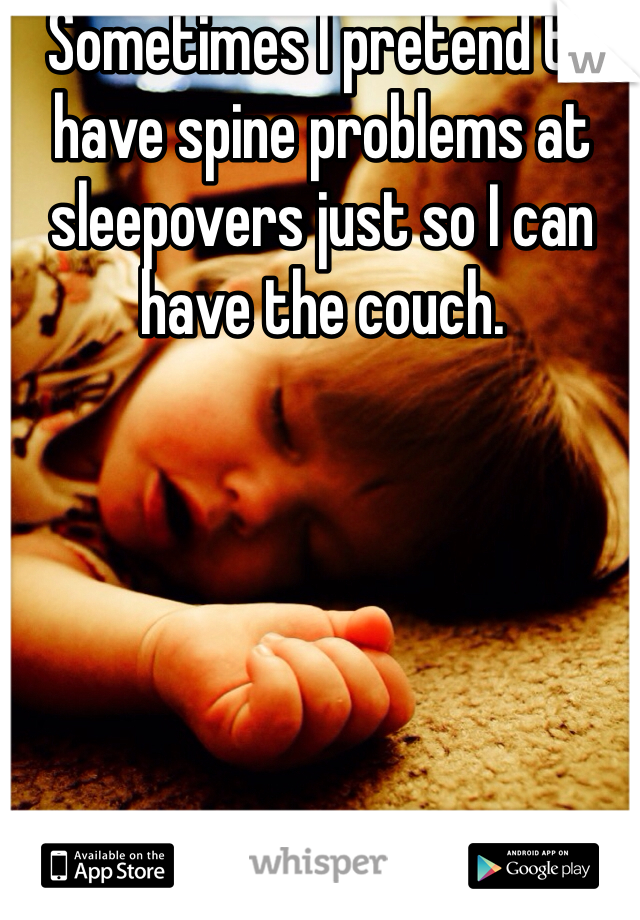 Sometimes I pretend to have spine problems at sleepovers just so I can have the couch. 