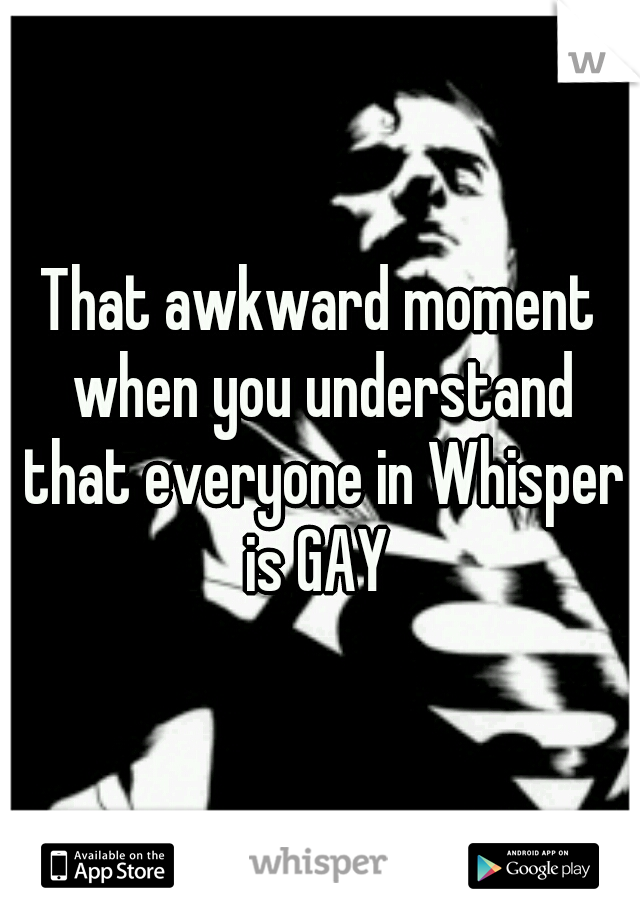 That awkward moment when you understand that everyone in Whisper is GAY 