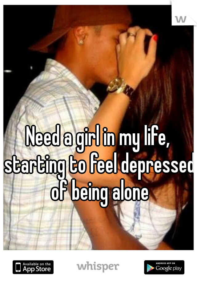 Need a girl in my life, starting to feel depressed of being alone