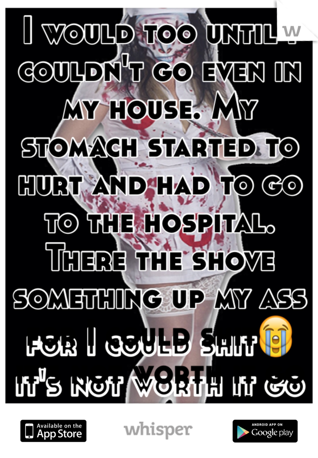 I would too until I couldn't go even in my house. My stomach started to hurt and had to go to the hospital. There the shove something up my ass for I could shit😭 it's not worth it go everywhere!!