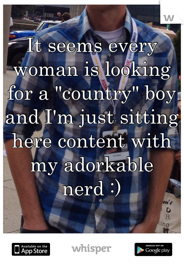 It seems every woman is looking for a "country" boy and I'm just sitting here content with my adorkable nerd :)