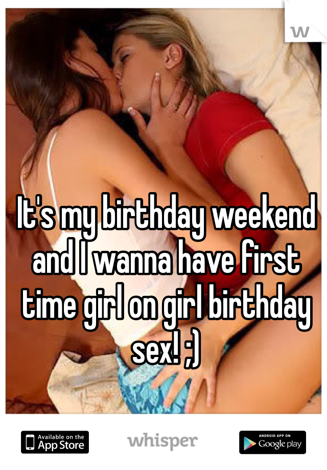 It's my birthday weekend and I wanna have first time girl on girl birthday sex! ;)