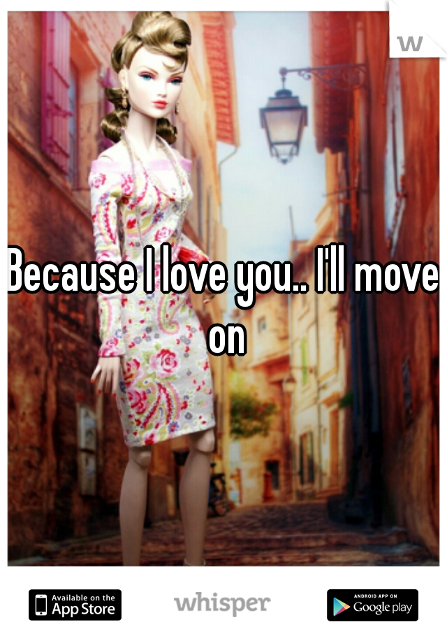 Because I love you.. I'll move on