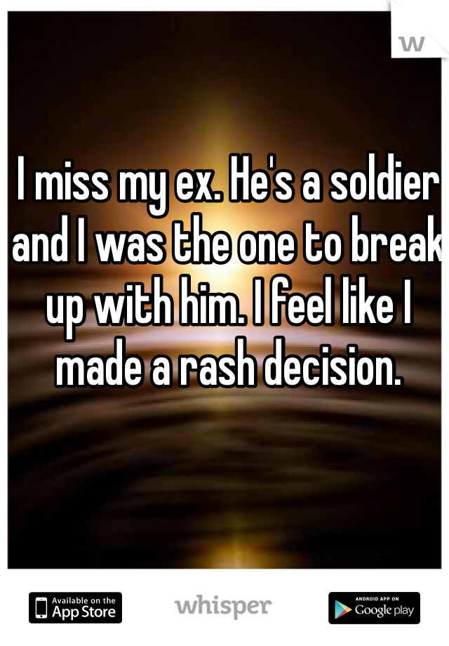 I miss my ex. He's a soldier and I was the one to break up with him. I feel like I made a rash decision.