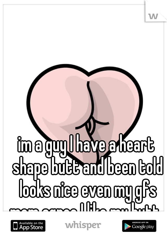 im a guy I have a heart shape butt and been told looks nice even my gfs mom agree I like my butt  