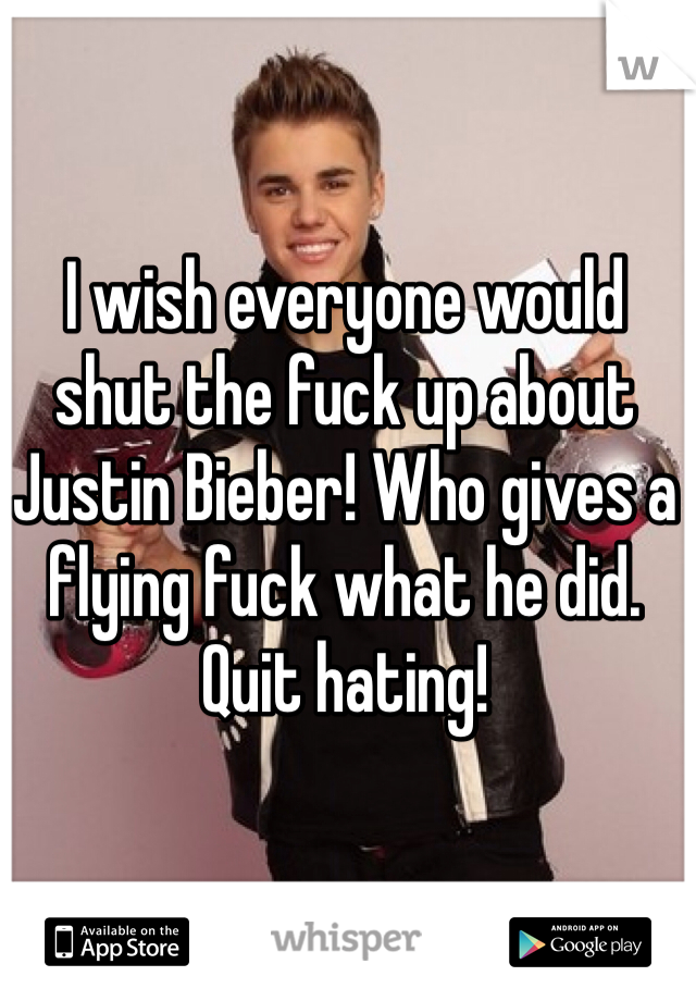 I wish everyone would 
shut the fuck up about Justin Bieber! Who gives a flying fuck what he did. Quit hating!