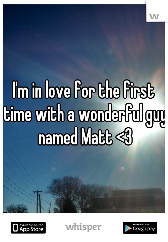 I'm in love for the first time with a wonderful guy named Matt <3