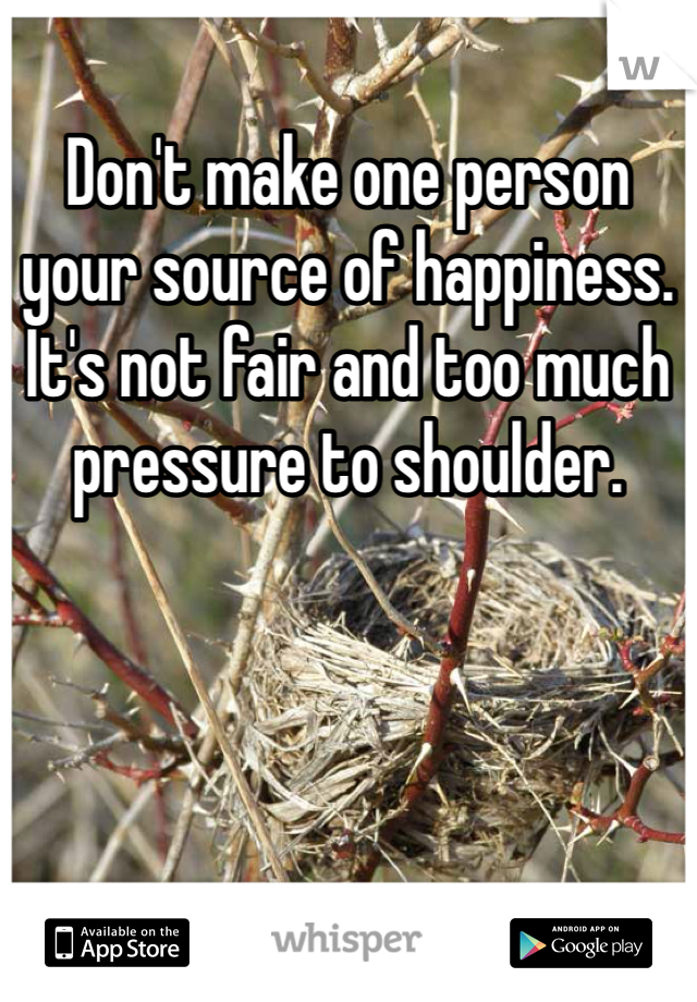 Don't make one person your source of happiness. It's not fair and too much pressure to shoulder. 