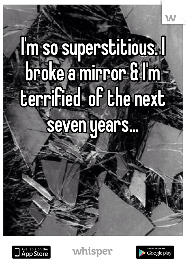 I'm so superstitious. I broke a mirror & I'm terrified  of the next seven years...