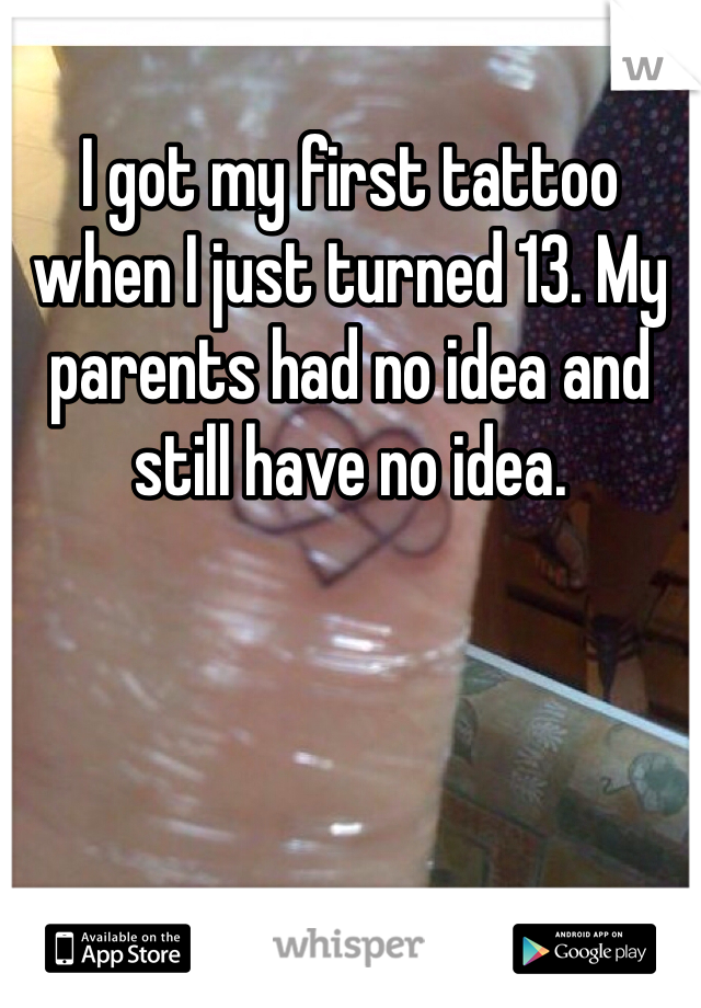 I got my first tattoo when I just turned 13. My parents had no idea and still have no idea. 
