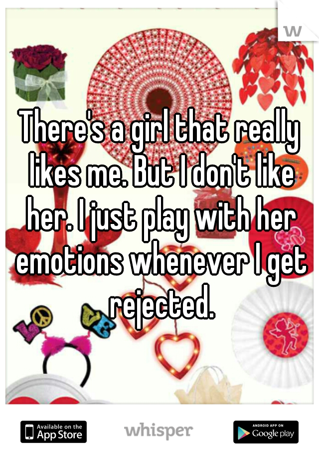 There's a girl that really likes me. But I don't like her. I just play with her emotions whenever I get rejected.