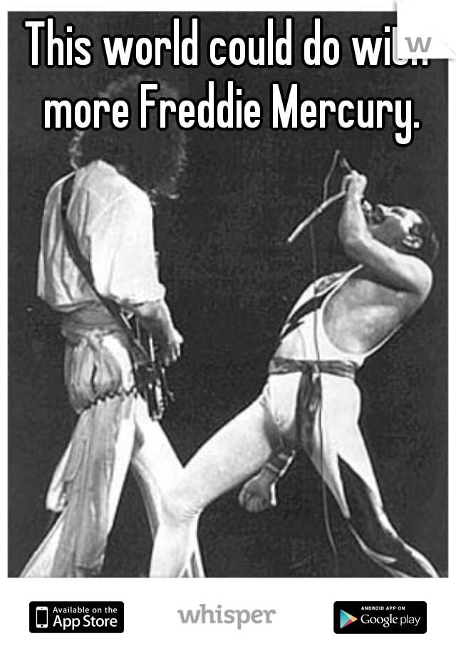 This world could do with more Freddie Mercury.