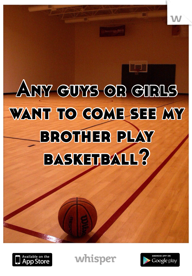 Any guys or girls want to come see my brother play basketball?
