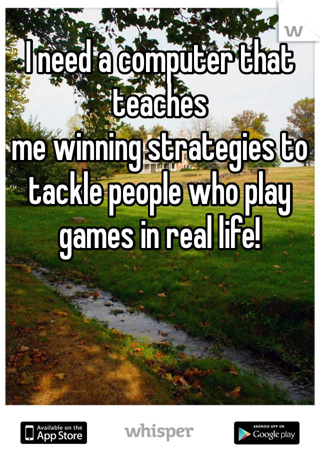 I need a computer that teaches
me winning strategies to tackle people who play games in real life! 