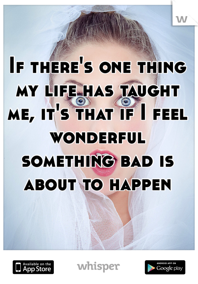 If there's one thing my life has taught me, it's that if I feel wonderful something bad is about to happen