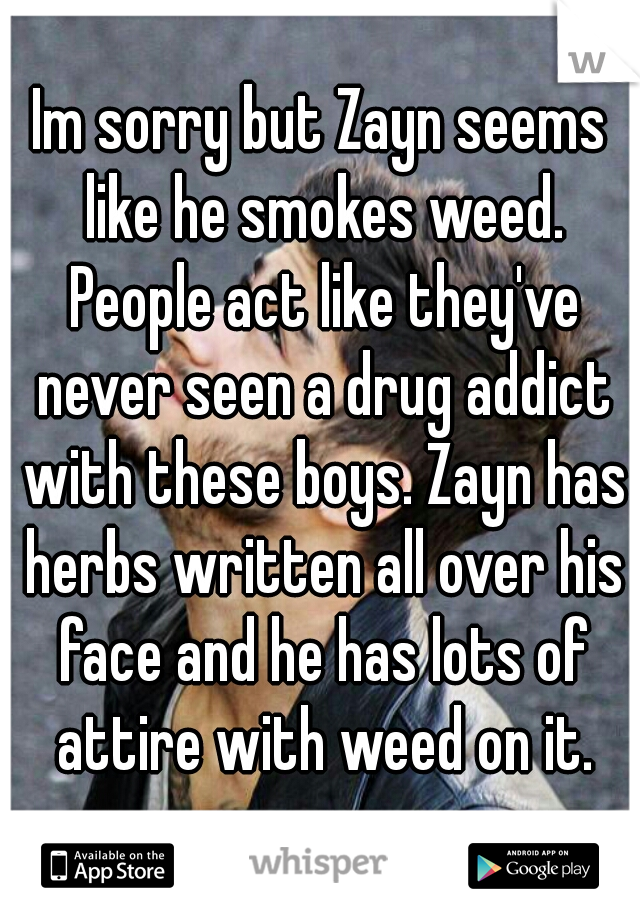 Im sorry but Zayn seems like he smokes weed. People act like they've never seen a drug addict with these boys. Zayn has herbs written all over his face and he has lots of attire with weed on it.
