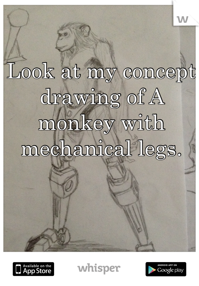 Look at my concept drawing of A monkey with mechanical legs.