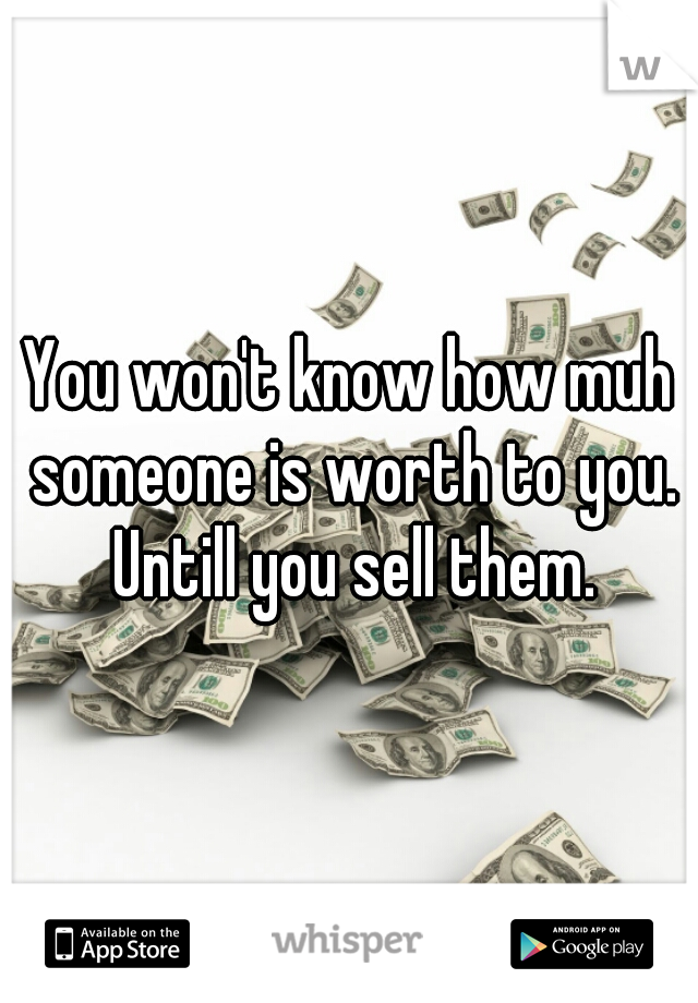 You won't know how muh someone is worth to you. Untill you sell them.