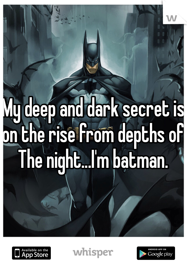 My deep and dark secret is on the rise from depths of
The night...I'm batman.

