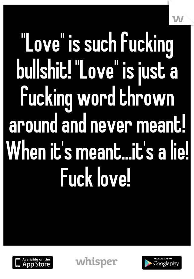 "Love" is such fucking bullshit! "Love" is just a fucking word thrown around and never meant! When it's meant...it's a lie! Fuck love! 