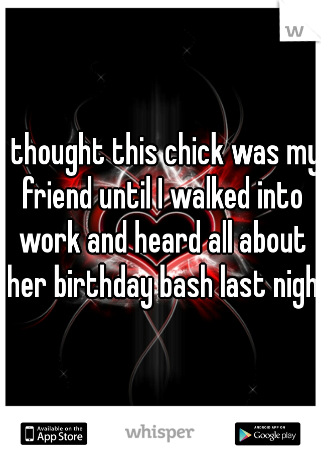 I thought this chick was my friend until I walked into work and heard all about her birthday bash last night