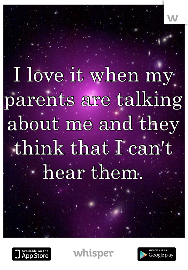 I love it when my parents are talking about me and they think that I can't hear them. 