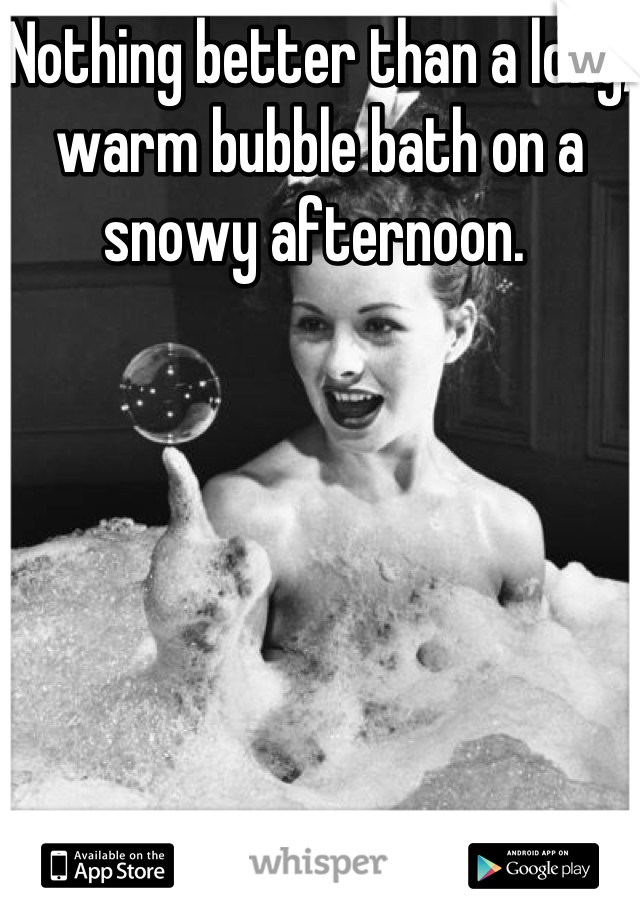 Nothing better than a long, warm bubble bath on a snowy afternoon. 
