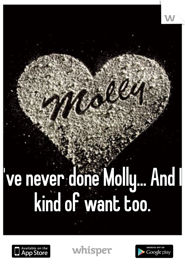 I've never done Molly... And I kind of want too.