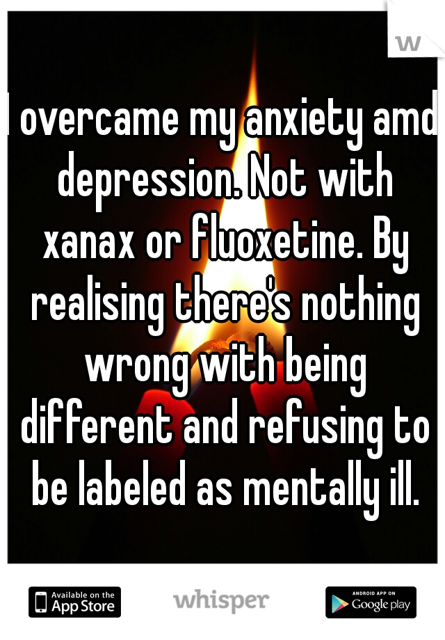 I overcame my anxiety amd depression. Not with xanax or fluoxetine. By realising there's nothing wrong with being different and refusing to be labeled as mentally ill.