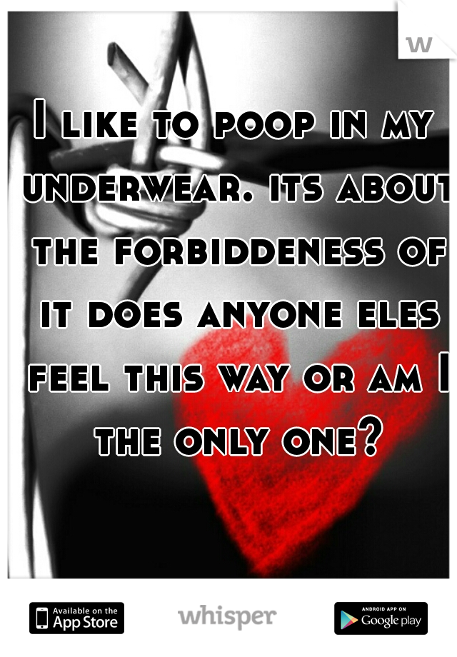 I like to poop in my underwear. its about the forbiddeness of it does anyone eles feel this way or am I the only one?