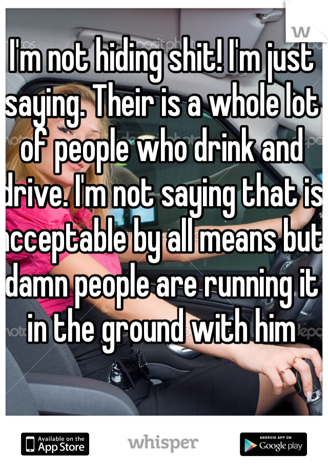 I'm not hiding shit! I'm just saying. Their is a whole lot of people who drink and drive. I'm not saying that is acceptable by all means but damn people are running it in the ground with him 