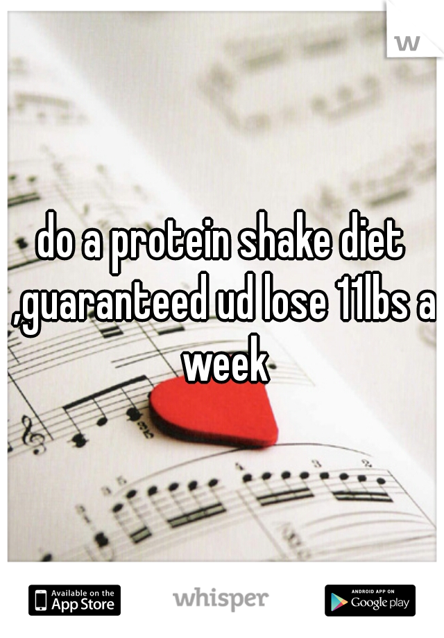 do a protein shake diet ,guaranteed ud lose 11lbs a week