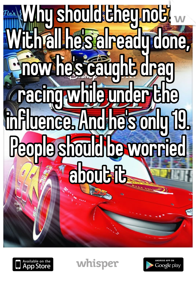 Why should they not? With all he's already done, now he's caught drag racing while under the influence. And he's only 19. People should be worried about it