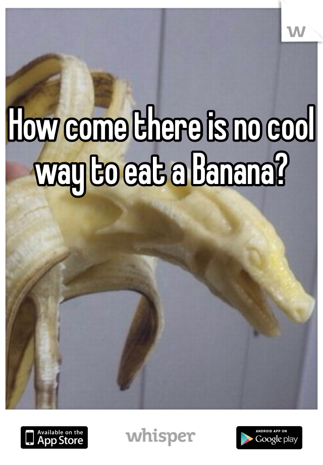 How come there is no cool way to eat a Banana? 