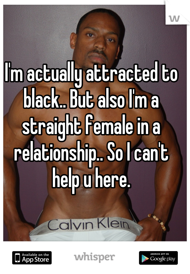 I'm actually attracted to black.. But also I'm a straight female in a relationship.. So I can't help u here.