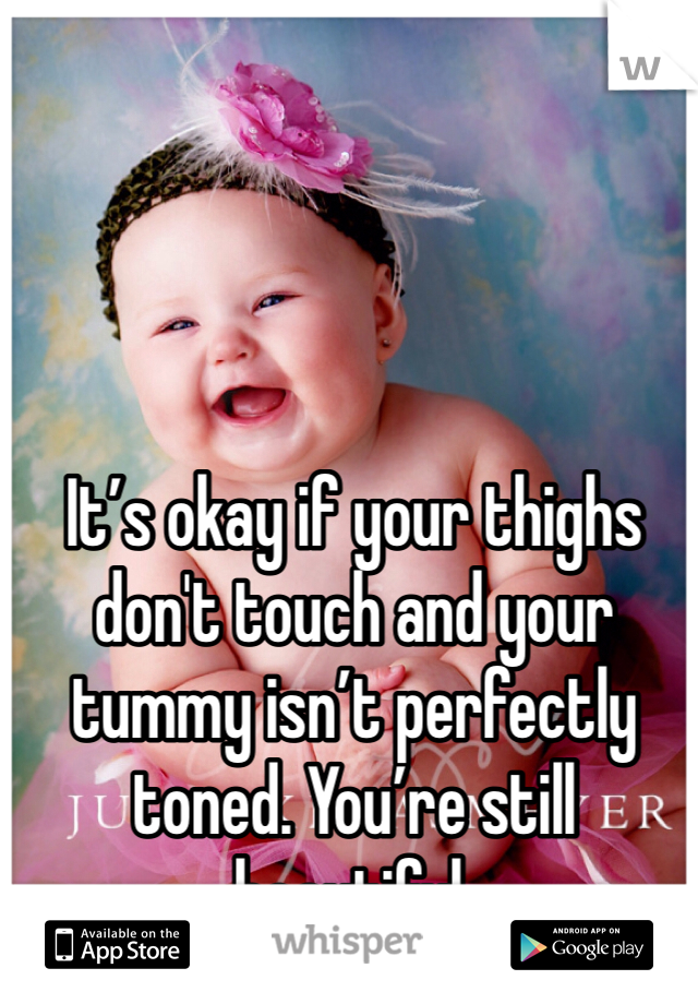 It’s okay if your thighs don't touch and your tummy isn’t perfectly toned. You’re still beautiful.