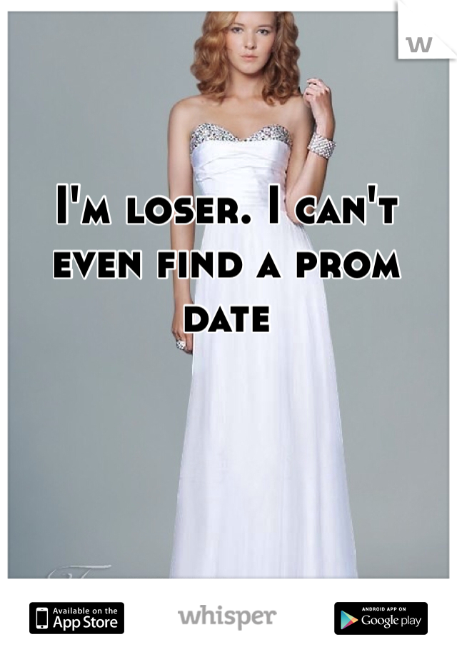 I'm loser. I can't even find a prom date