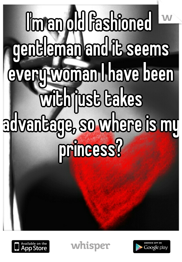 I'm an old fashioned gentleman and it seems every woman I have been with just takes advantage, so where is my princess?