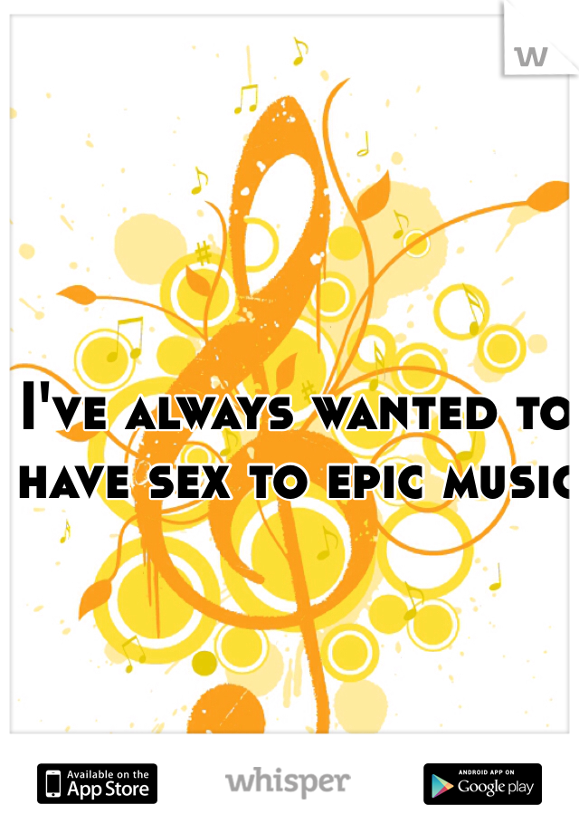 I've always wanted to have sex to epic music