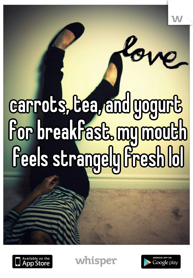 carrots, tea, and yogurt for breakfast. my mouth feels strangely fresh lol