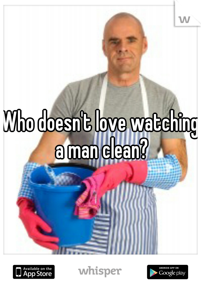 Who doesn't love watching a man clean?